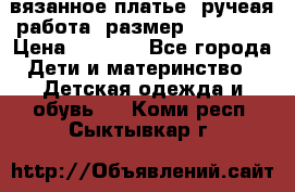 вязанное платье. ручеая работа. размер 116-122. › Цена ­ 4 800 - Все города Дети и материнство » Детская одежда и обувь   . Коми респ.,Сыктывкар г.